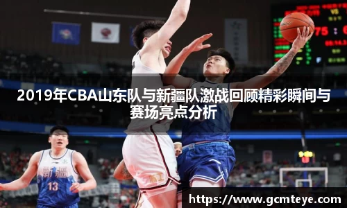 J92019年CBA山东队与新疆队激战回顾精彩瞬间与赛场亮点分析